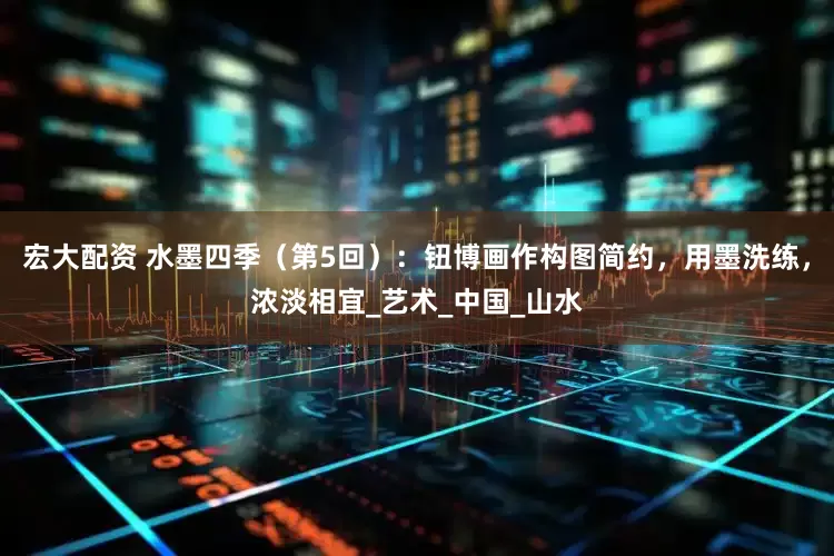 宏大配资 水墨四季（第5回）：钮博画作构图简约，用墨洗练，浓淡相宜_艺术_中国_山水