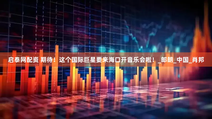 启泰网配资 期待！这个国际巨星要来海口开音乐会啦！_郎朗_中国_肖邦