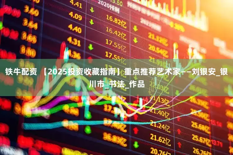 铁牛配资 【2025投资收藏指南】重点推荐艺术家——刘银安_银川市_书法_作品
