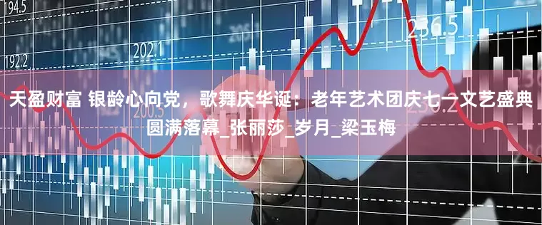 天盈财富 银龄心向党，歌舞庆华诞：老年艺术团庆七一文艺盛典圆满落幕_张丽莎_岁月_梁玉梅