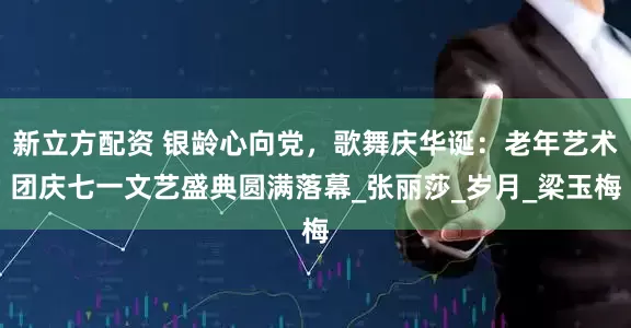 新立方配资 银龄心向党，歌舞庆华诞：老年艺术团庆七一文艺盛典圆满落幕_张丽莎_岁月_梁玉梅