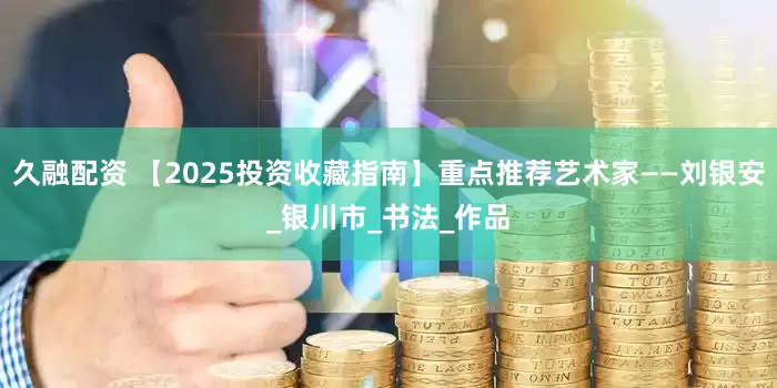 久融配资 【2025投资收藏指南】重点推荐艺术家——刘银安_银川市_书法_作品