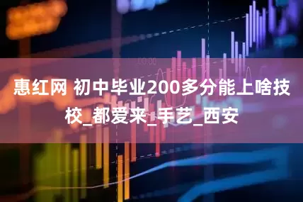 惠红网 初中毕业200多分能上啥技校_都爱来_手艺_西安