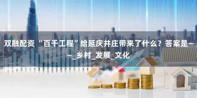 双融配资 “百千工程”给延庆井庄带来了什么？答案是——_乡村_发展_文化