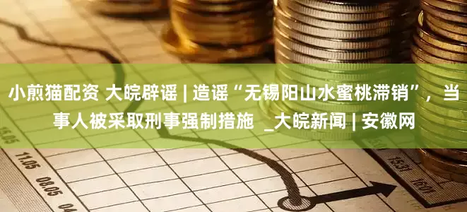 小煎猫配资 大皖辟谣 | 造谣“无锡阳山水蜜桃滞销”，当事人被采取刑事强制措施  _大皖新闻 | 安徽网