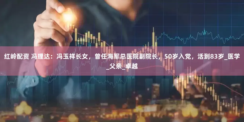 红岭配资 冯理达：冯玉祥长女，曾任海军总医院副院长，50岁入党，活到83岁_医学_父亲_卓越