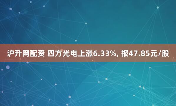 沪升网配资 四方光电上涨6.33%, 报47.85元/股