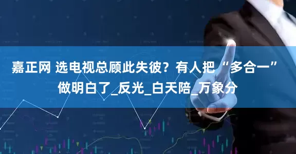 嘉正网 选电视总顾此失彼？有人把 “多合一” 做明白了_反光_白天陪_万象分