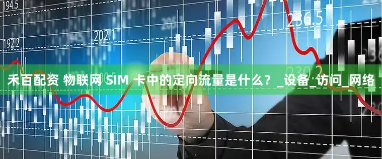 禾百配资 物联网 SIM 卡中的定向流量是什么？_设备_访问_网络