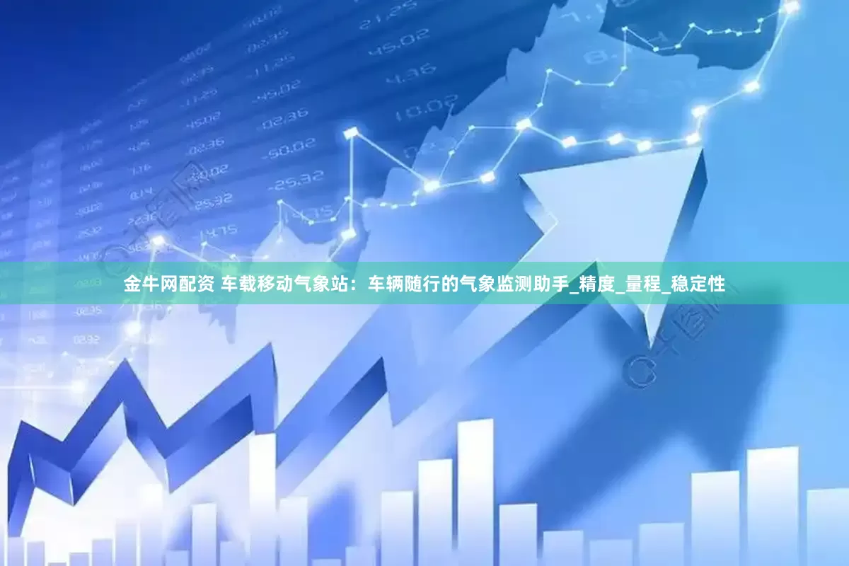 金牛网配资 车载移动气象站：车辆随行的气象监测助手_精度_量程_稳定性