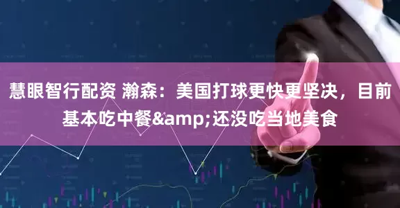 慧眼智行配资 瀚森：美国打球更快更坚决，目前基本吃中餐&还没吃当地美食