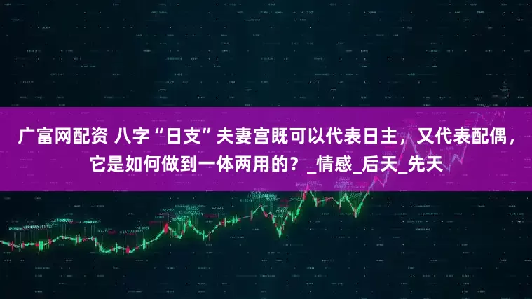 广富网配资 八字“日支”夫妻宫既可以代表日主，又代表配偶，它是如何做到一体两用的？_情感_后天_先天