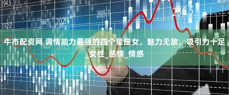 牛市配资网 调情能力最强的四个星座女，魅力无敌，吸引力十足_女性_感情_情感