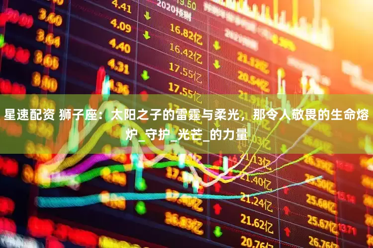 星速配资 狮子座：太阳之子的雷霆与柔光，那令人敬畏的生命熔炉_守护_光芒_的力量