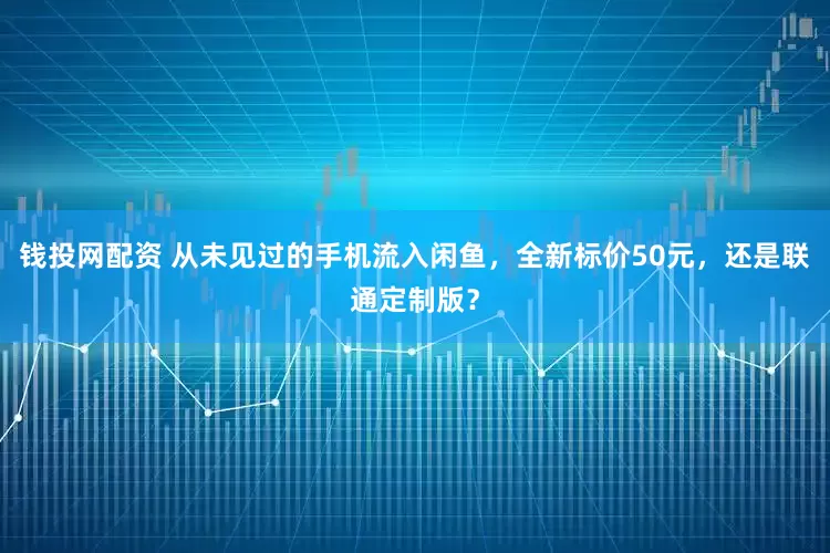 钱投网配资 从未见过的手机流入闲鱼，全新标价50元，还是联通定制版？