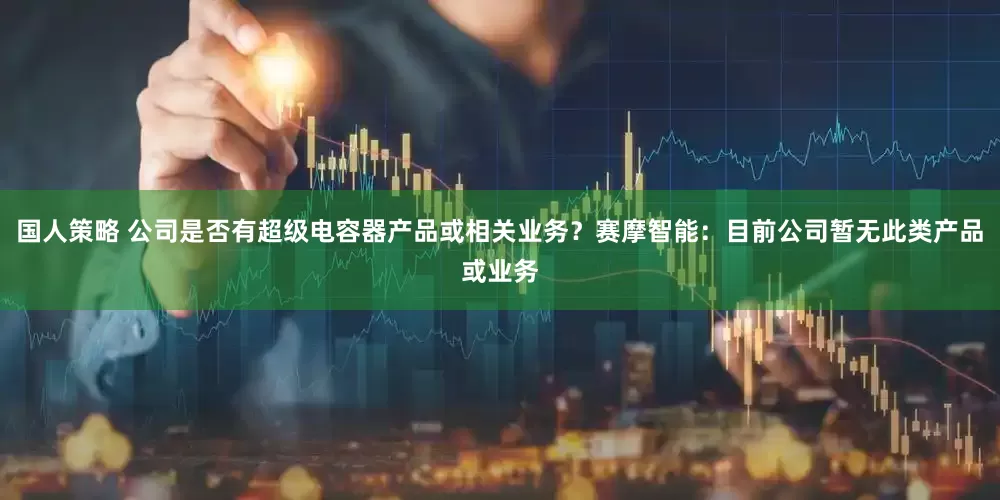国人策略 公司是否有超级电容器产品或相关业务？赛摩智能：目前公司暂无此类产品或业务