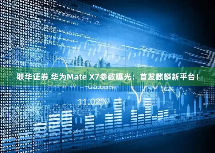 联华证券 华为Mate X7参数曝光：首发麒麟新平台！