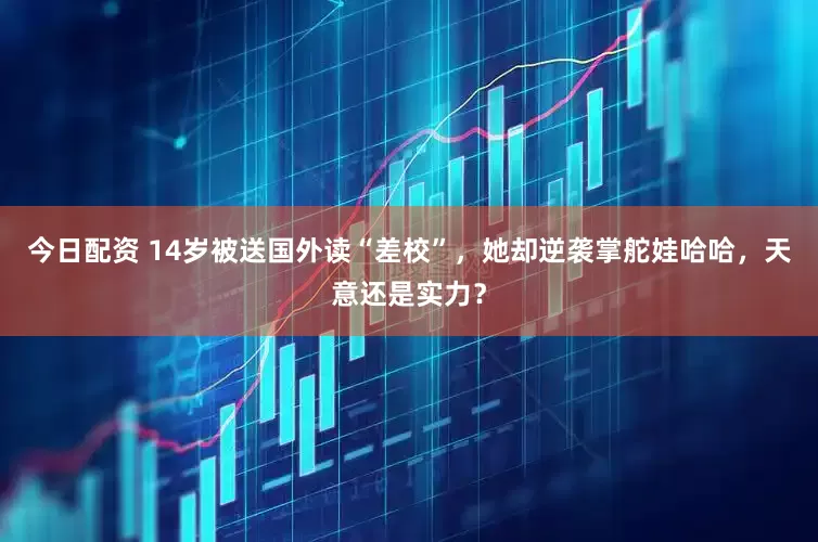 今日配资 14岁被送国外读“差校”，她却逆袭掌舵娃哈哈，天意还是实力？