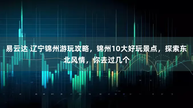 易云达 辽宁锦州游玩攻略，锦州10大好玩景点，探索东北风情，你去过几个