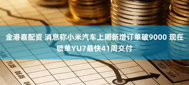 金港嘉配资 消息称小米汽车上周新增订单破9000 现在锁单YU7最快41周交付