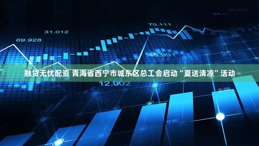 融贷无忧配资 青海省西宁市城东区总工会启动“夏送清凉”活动