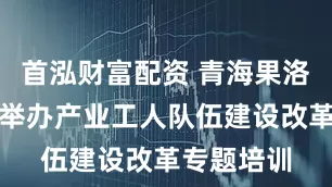 首泓财富配资 青海果洛州总工会举办产业工人队伍建设改革专题培训