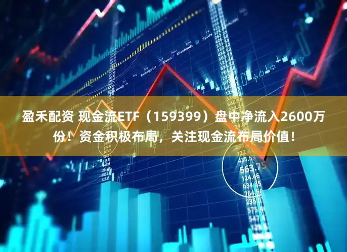 盈禾配资 现金流ETF（159399）盘中净流入2600万份！资金积极布局，关注现金流布局价值！