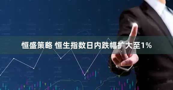 恒盛策略 恒生指数日内跌幅扩大至1%
