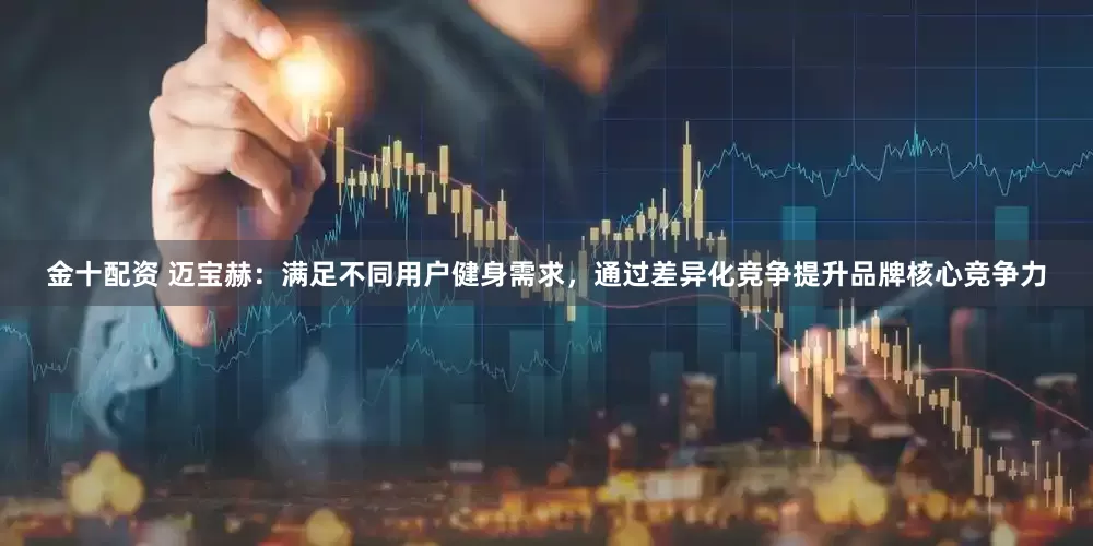 金十配资 迈宝赫：满足不同用户健身需求，通过差异化竞争提升品牌核心竞争力