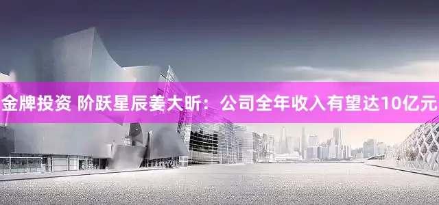 金牌投资 阶跃星辰姜大昕：公司全年收入有望达10亿元