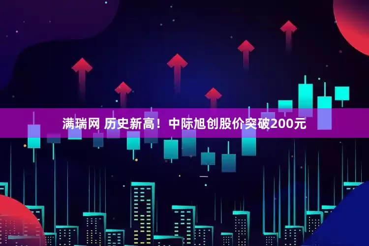 满瑞网 历史新高！中际旭创股价突破200元