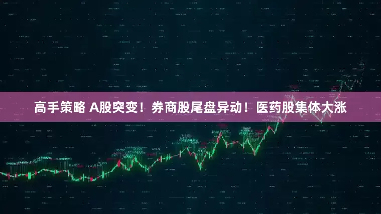 高手策略 A股突变！券商股尾盘异动！医药股集体大涨