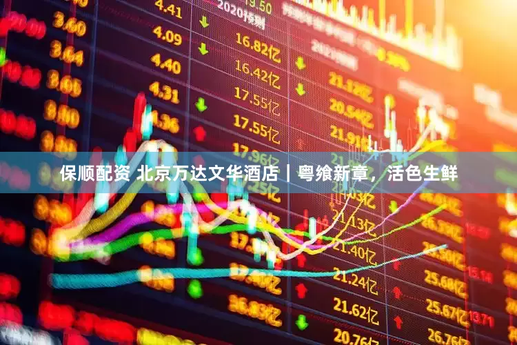 保顺配资 北京万达文华酒店｜粤飨新章，活色生鲜