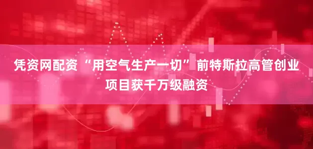 凭资网配资 “用空气生产一切” 前特斯拉高管创业项目获千万级融资