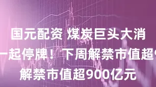 国元配资 煤炭巨头大消息 下周一起停牌！下周解禁市值超900亿元