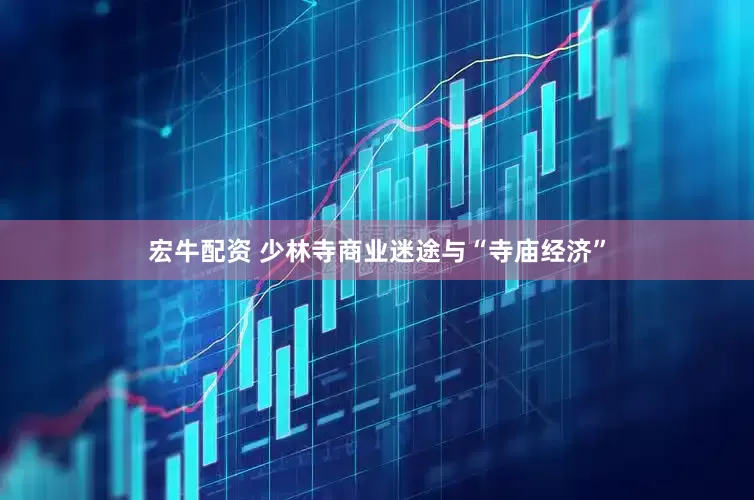 宏牛配资 少林寺商业迷途与“寺庙经济”