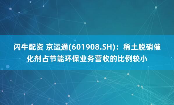 闪牛配资 京运通(601908.SH)：稀土脱硝催化剂占节能环保业务营收的比例较小