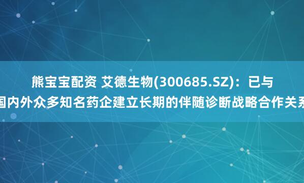 熊宝宝配资 艾德生物(300685.SZ)：已与国内外众多知名药企建立长期的伴随诊断战略合作关系