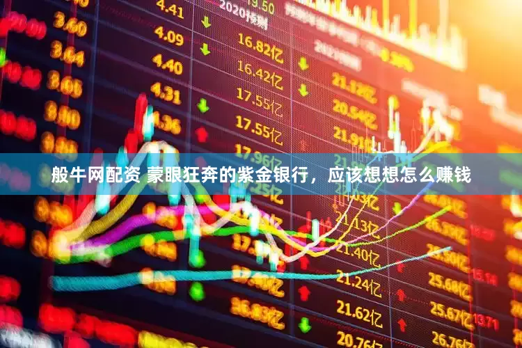 般牛网配资 蒙眼狂奔的紫金银行，应该想想怎么赚钱