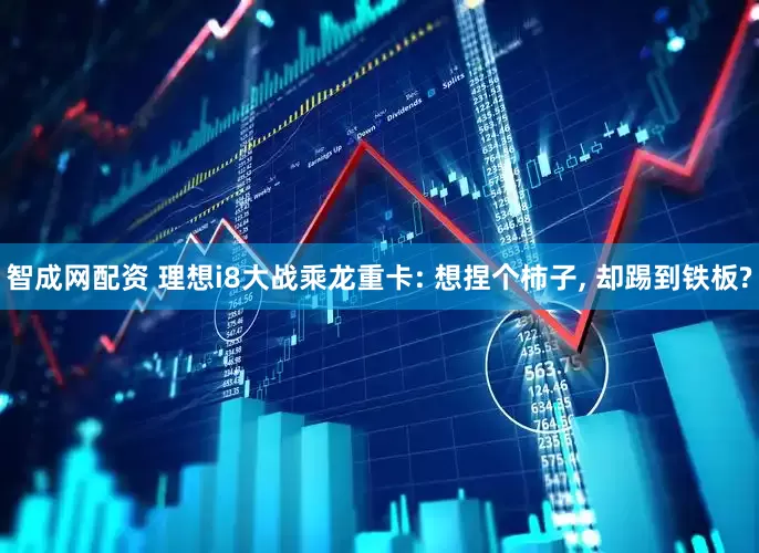智成网配资 理想i8大战乘龙重卡: 想捏个柿子, 却踢到铁板?
