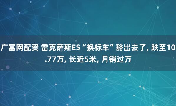 广富网配资 雷克萨斯ES“换标车”豁出去了, 跌至10.77万, 长近5米, 月销过万